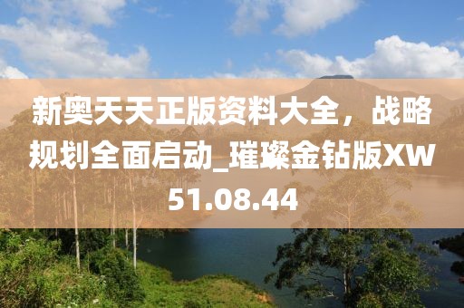 新奥天天正版资料大全，战略规划全面启动_璀璨金钻版XW51.08.44