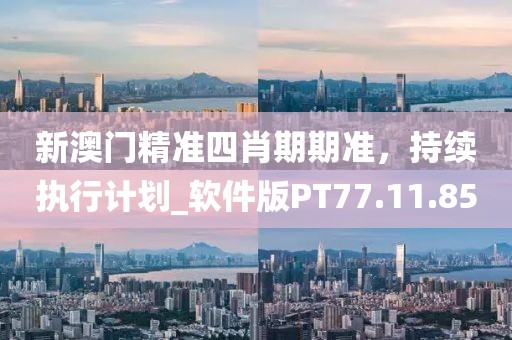 新澳门精准四肖期期准，持续执行计划_软件版PT77.11.85
