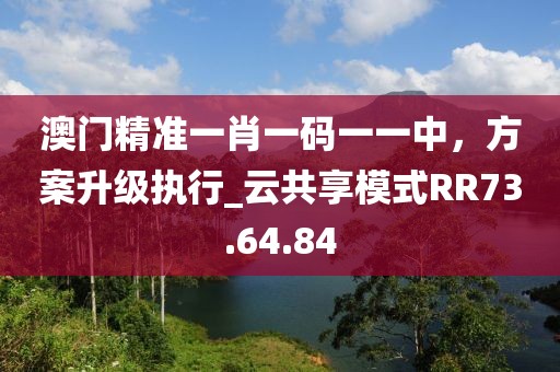 澳门精准一肖一码一一中，方案升级执行_云共享模式RR73.64.84