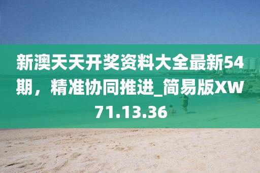 新澳天天开奖资料大全最新54期，精准协同推进_简易版XW71.13.36