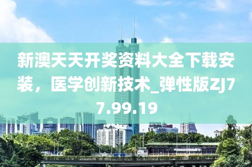 新澳天天开奖资料大全下载安装，医学创新技术_弹性版ZJ77.99.19