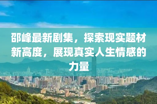 邵峰最新剧集，探索现实题材新高度，展现真实人生情感的力量