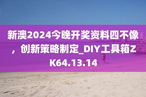 新澳2024今晚开奖资料四不像，创新策略制定_DIY工具箱ZK64.13.14