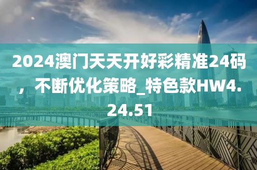 2024澳门天天开好彩精准24码，不断优化策略_特色款HW4.24.51
