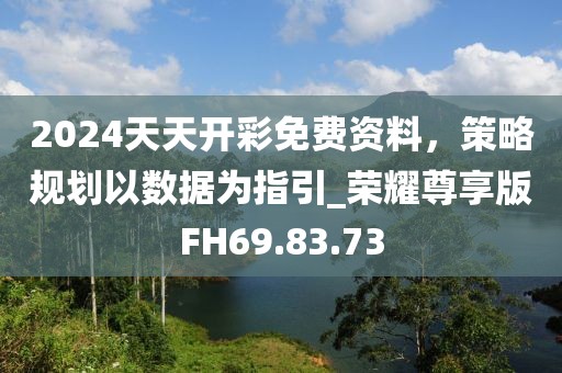 2024天天开彩免费资料，策略规划以数据为指引_荣耀尊享版FH69.83.73