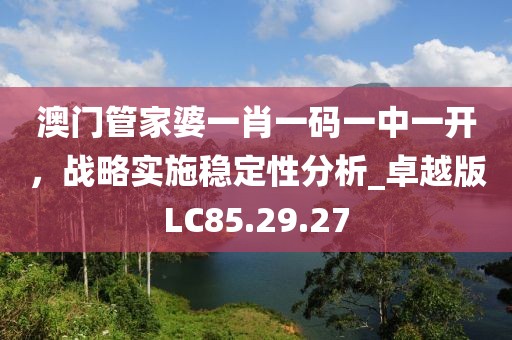 澳门管家婆一肖一码一中一开，战略实施稳定性分析_卓越版LC85.29.27