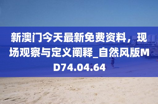 新澳门今天最新免费资料，现场观察与定义阐释_自然风版MD74.04.64