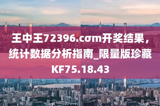 王中王72396.cσm开奖结果，统计数据分析指南_限量版珍藏KF75.18.43