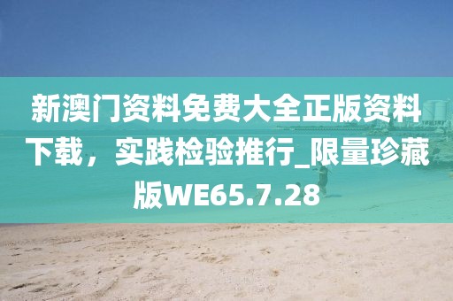 新澳门资料免费大全正版资料下载，实践检验推行_限量珍藏版WE65.7.28