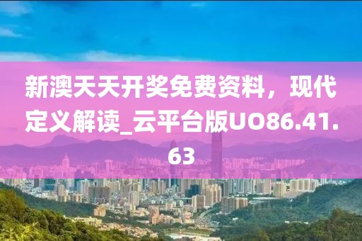 新澳天天开奖免费资料，现代定义解读_云平台版UO86.41.63