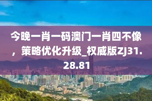 今晚一肖一码澳门一肖四不像，策略优化升级_权威版ZJ31.28.81