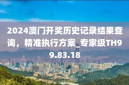 2024澳门开奖历史记录结果查询，精准执行方案_专家级TH99.83.18