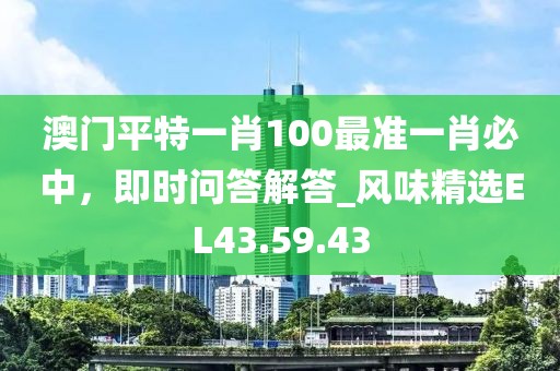 澳门平特一肖100最准一肖必中，即时问答解答_风味精选EL43.59.43