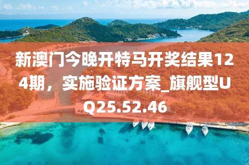 新澳门今晚开特马开奖结果124期，实施验证方案_旗舰型UQ25.52.46