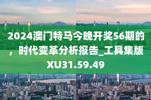 2024澳门特马今晚开奖56期的，时代变革分析报告_工具集版XU31.59.49