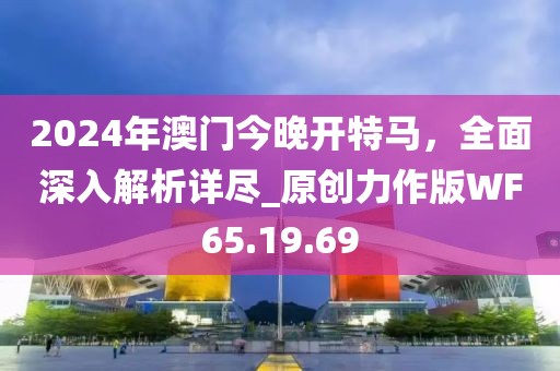 2024年澳门今晚开特马，全面深入解析详尽_原创力作版WF65.19.69