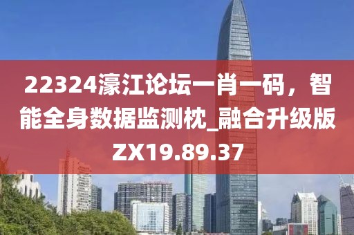 22324濠江论坛一肖一码，智能全身数据监测枕_融合升级版ZX19.89.37