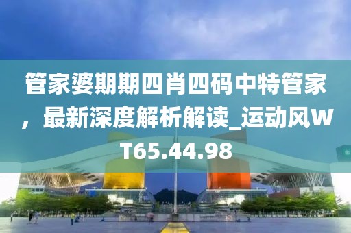 管家婆期期四肖四码中特管家，最新深度解析解读_运动风WT65.44.98