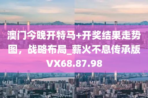 澳门今晚开特马+开奖结果走势图，战略布局_薪火不息传承版VX68.87.98