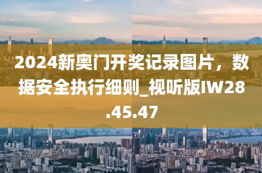 2024新奥门开奖记录图片，数据安全执行细则_视听版IW28.45.47