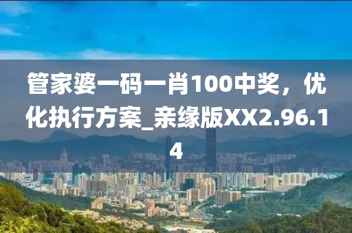 管家婆一码一肖100中奖，优化执行方案_亲缘版XX2.96.14