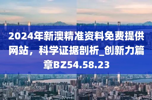 2024年新澳精准资料免费提供网站，科学证据剖析_创新力篇章BZ54.58.23