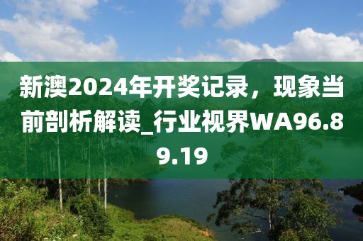 新澳2024年开奖记录，现象当前剖析解读_行业视界WA96.89.19
