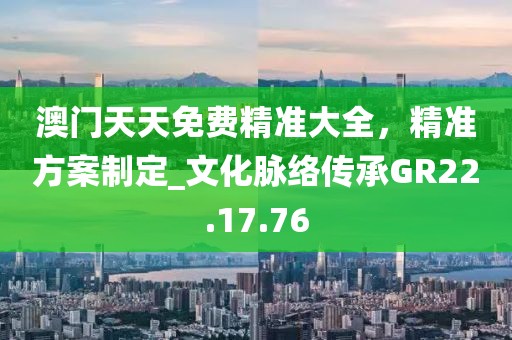 澳门天天免费精准大全，精准方案制定_文化脉络传承GR22.17.76