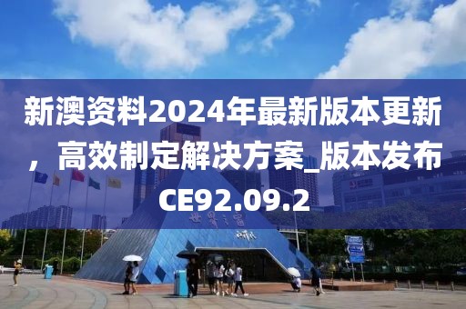新澳资料2024年最新版本更新，高效制定解决方案_版本发布CE92.09.2