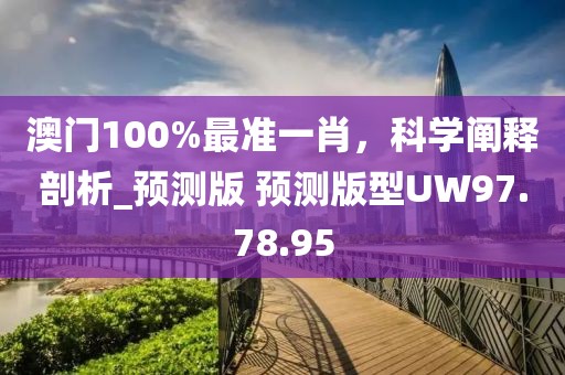 澳门100%最准一肖，科学阐释剖析_预测版 预测版型UW97.78.95