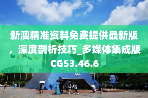 新澳精准资料免费提供最新版，深度剖析技巧_多媒体集成版CG53.46.6