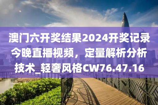 澳门六开奖结果2024开奖记录今晚直播视频，定量解析分析技术_轻奢风格CW76.47.16
