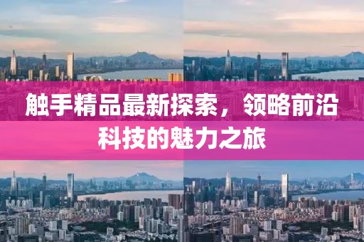 触手精品最新探索，领略前沿科技的魅力之旅
