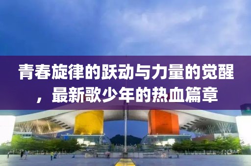 青春旋律的跃动与力量的觉醒，最新歌少年的热血篇章