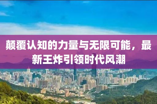 颠覆认知的力量与无限可能，最新王炸引领时代风潮