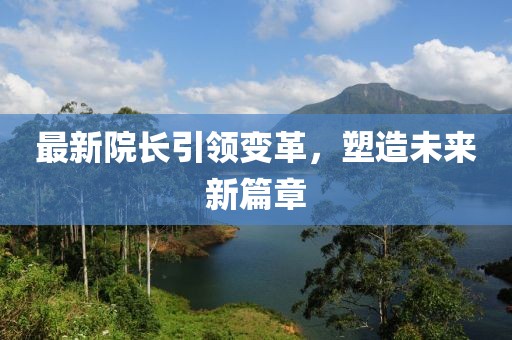 最新院长引领变革，塑造未来新篇章