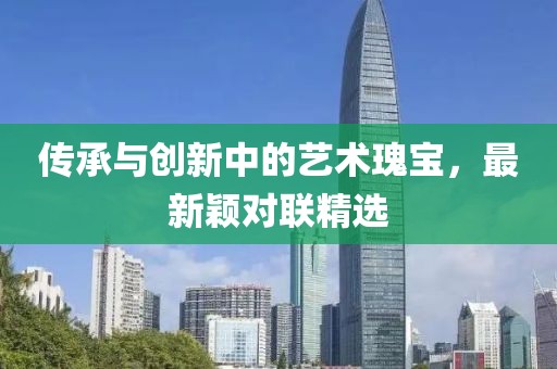 传承与创新中的艺术瑰宝，最新颖对联精选