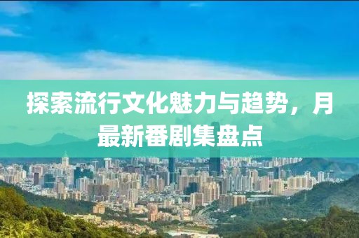 探索流行文化魅力与趋势，月最新番剧集盘点