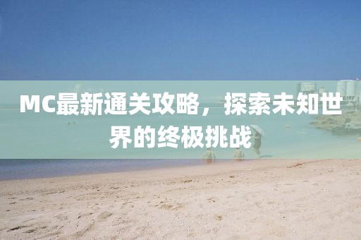 MC最新通关攻略，探索未知世界的终极挑战