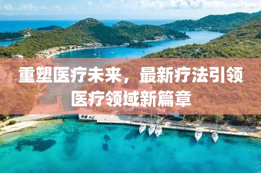 重塑医疗未来，最新疗法引领医疗领域新篇章
