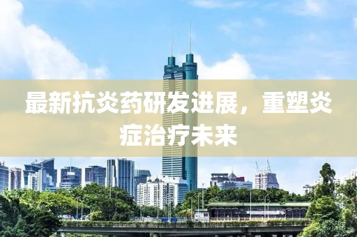 最新抗炎药研发进展，重塑炎症治疗未来