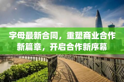 字母最新合同，重塑商业合作新篇章，开启合作新序幕