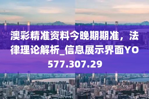 澳彩精准资料今晚期期准，法律理论解析_信息展示界面YO577.307.29