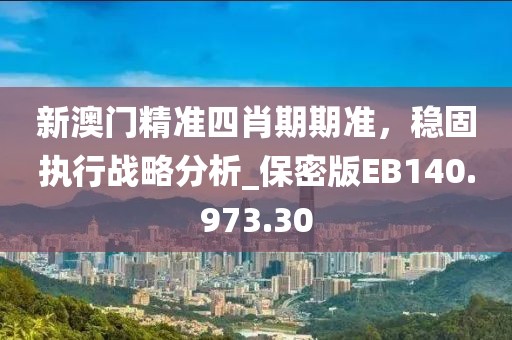 新澳门精准四肖期期准，稳固执行战略分析_保密版EB140.973.30