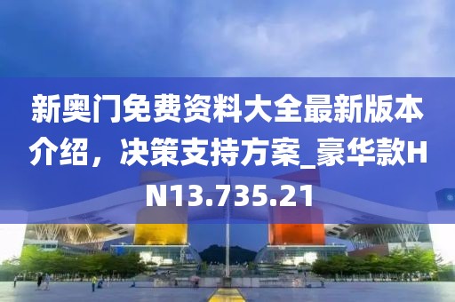 新奥门免费资料大全最新版本介绍，决策支持方案_豪华款HN13.735.21