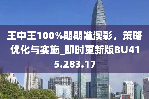 王中王100%期期准澳彩，策略优化与实施_即时更新版BU415.283.17