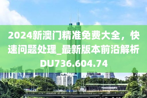 2024新澳门精准免费大全，快速问题处理_最新版本前沿解析DU736.604.74