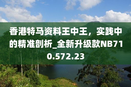 香港特马资料王中王，实践中的精准剖析_全新升级款NB710.572.23