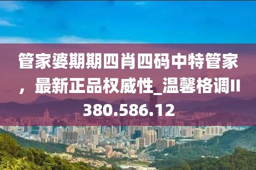 管家婆期期四肖四码中特管家，最新正品权威性_温馨格调II380.586.12