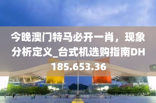 今晚澳门特马必开一肖，现象分析定义_台式机选购指南DH185.653.36